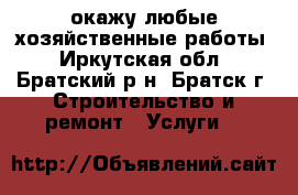 окажу любые хозяйственные работы - Иркутская обл., Братский р-н, Братск г. Строительство и ремонт » Услуги   